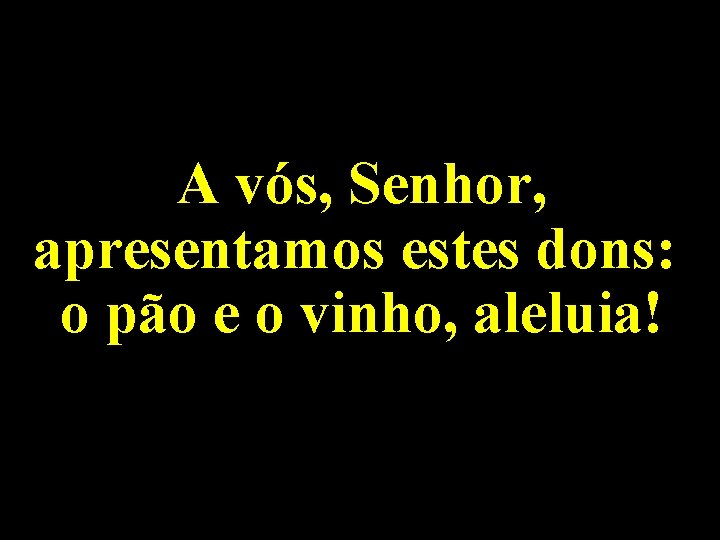 A vós, Senhor, apresentamos estes dons: o pão e o vinho, aleluia! A vós, Senhor, apresentamos estes dons: o pão e o vinho, aleluia!