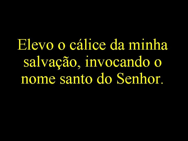 Elevo o cálice da minha salvação, invocando o nome santo do Senhor. 