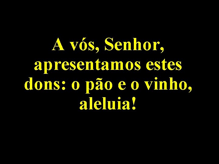 A vós, Senhor, apresentamos estes dons: o pão e o vinho, aleluia! 