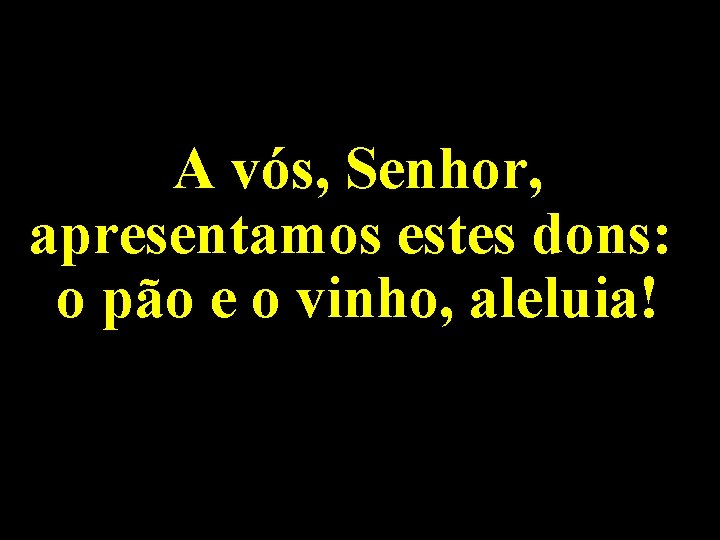 A vós, Senhor, apresentamos estes dons: o pão e o vinho, aleluia! 