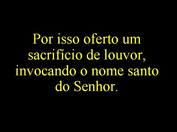 Por isso oferto um sacrifício de louvor, invocando o nome santo do Senhor. 