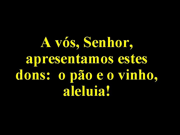 A vós, Senhor, apresentamos estes dons: o pão e o vinho, aleluia! A vós, Senhor, apresentamos estes dons: o pão e o vinho, aleluia!