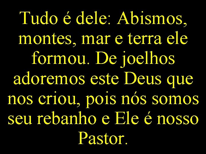 Tudo é dele: Abismos, montes, mar e terra ele formou. De joelhos adoremos este