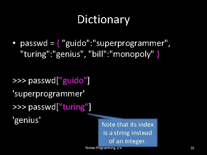 Dictionary • passwd = { "guido": "superprogrammer", "turing": "genius", "bill": "monopoly" } >>> passwd["guido"]