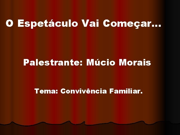 O Espetáculo Vai Começar. . . Palestrante: Múcio Morais Tema: Convivência Familiar. 