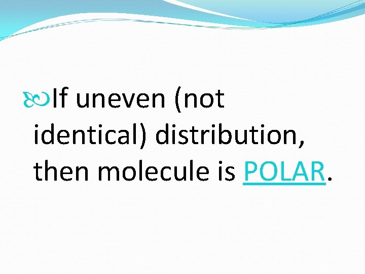  If uneven (not identical) distribution, then molecule is POLAR. 