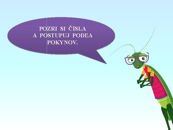 POZRI SI ČÍSLA A POSTUPUJ PODĽA POKYNOV. 