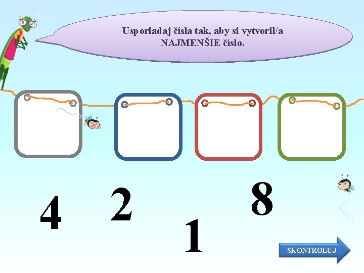Usporiadaj čísla tak, aby si vytvoril/a NAJMENŠIE číslo. 8 2 4 1 SKONTROLUJ 