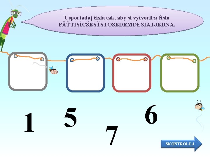 Usporiadaj čísla tak, aby si vytvoril/a číslo PÄŤTISÍCŠESŤSTOSEDEMDESIATJEDNA. 6 5 1 7 SKONTROLUJ 