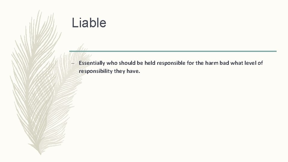 Liable – Essentially who should be held responsible for the harm bad what level