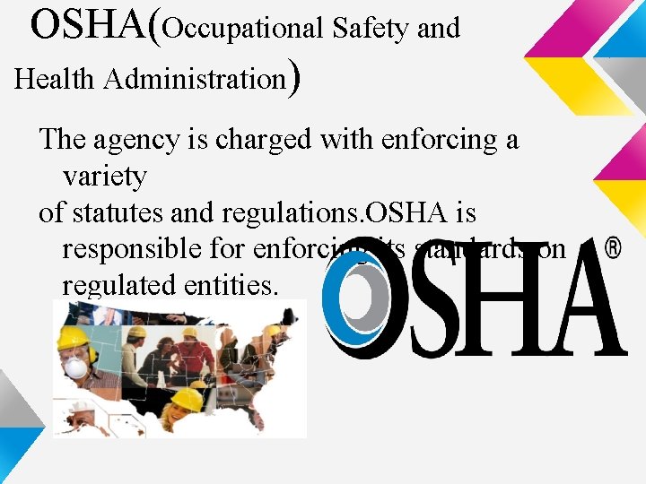 OSHA(Occupational Safety and Health Administration) The agency is charged with enforcing a variety of