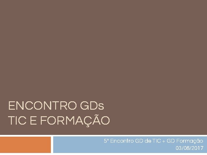 ENCONTRO GDs TIC E FORMAÇÃO 5° Encontro GD de TIC + GD Formação 03/08/2017