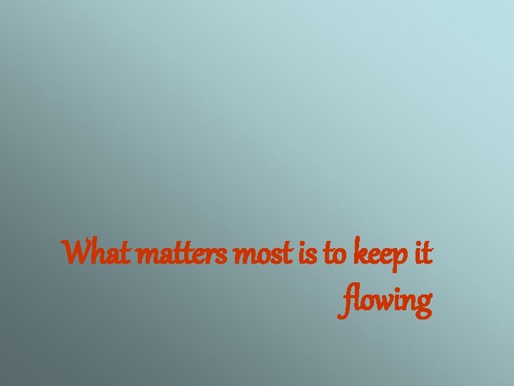 What matters most is to keep it flowing 