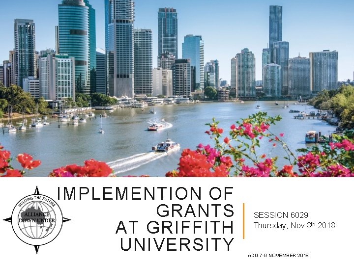 IMPLEMENTION OF GRANTS AT GRIFFITH UNIVERSITY SESSION 6029 Thursday, Nov 8 th 2018 ADU