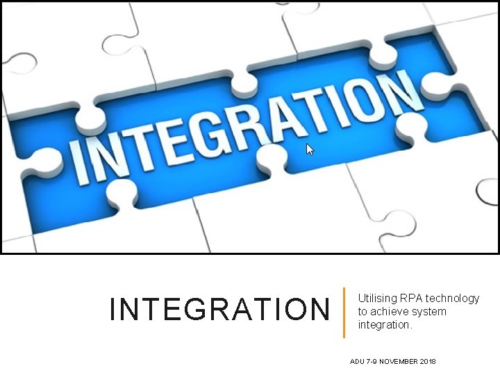 INTEGRATION Utilising RPA technology to achieve system integration. ADU 7 -9 NOVEMBER 2018 