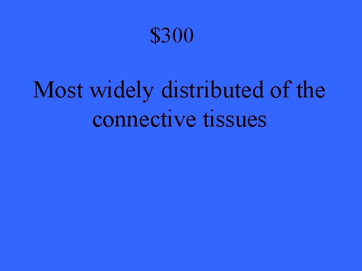 $300 Most widely distributed of the connective tissues 