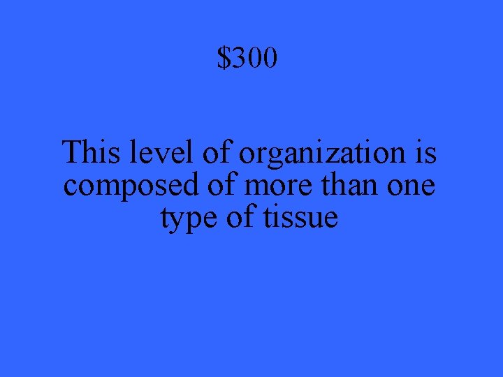 $300 This level of organization is composed of more than one type of tissue