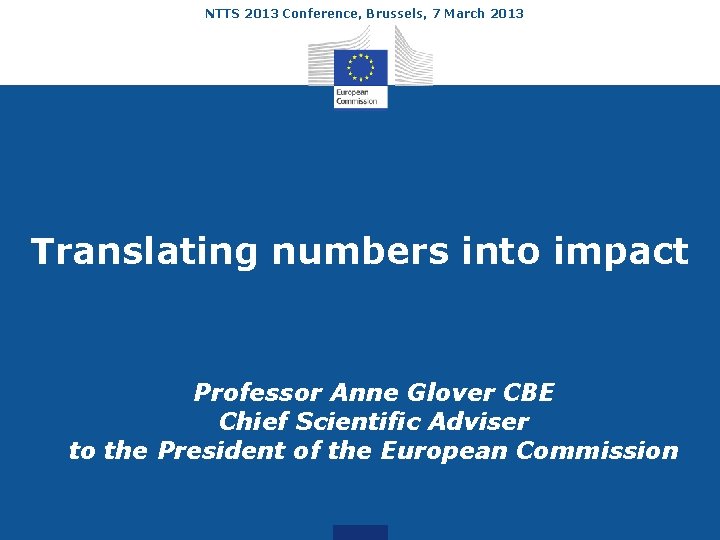 NTTS 2013 Conference, Brussels, 7 March 2013 Translating numbers into impact Professor Anne Glover