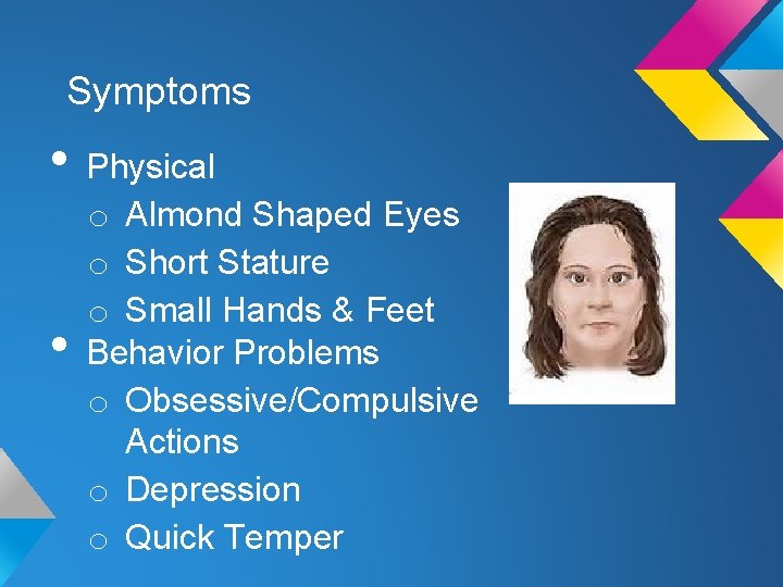 Symptoms • Physical • o Almond Shaped Eyes o Short Stature o Small Hands