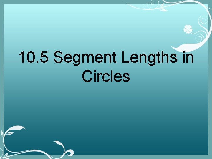 10. 5 Segment Lengths in Circles 