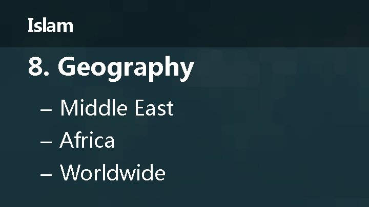 Islam 8. Geography – Middle East – Africa – Worldwide 