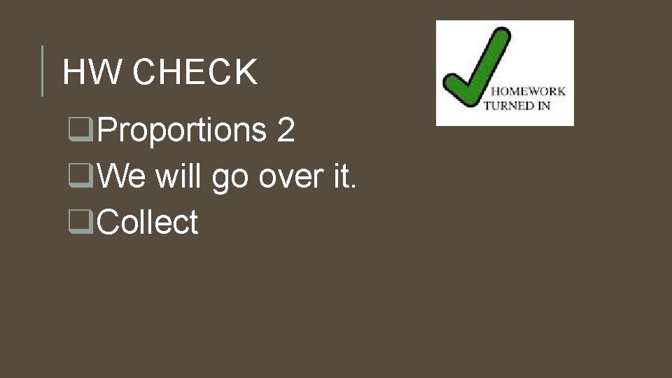 HW CHECK q. Proportions 2 q. We will go over it. q. Collect 