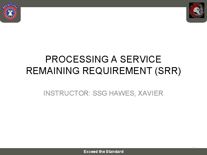 PROCESSING A SERVICE REMAINING REQUIREMENT (SRR) INSTRUCTOR: SSG HAWES, XAVIER Exceed the Standard 1