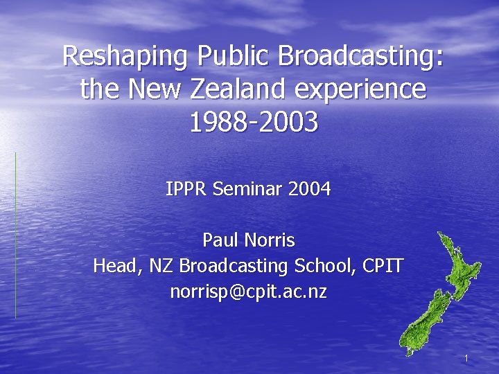 Reshaping Public Broadcasting: the New Zealand experience 1988 -2003 IPPR Seminar 2004 Paul Norris