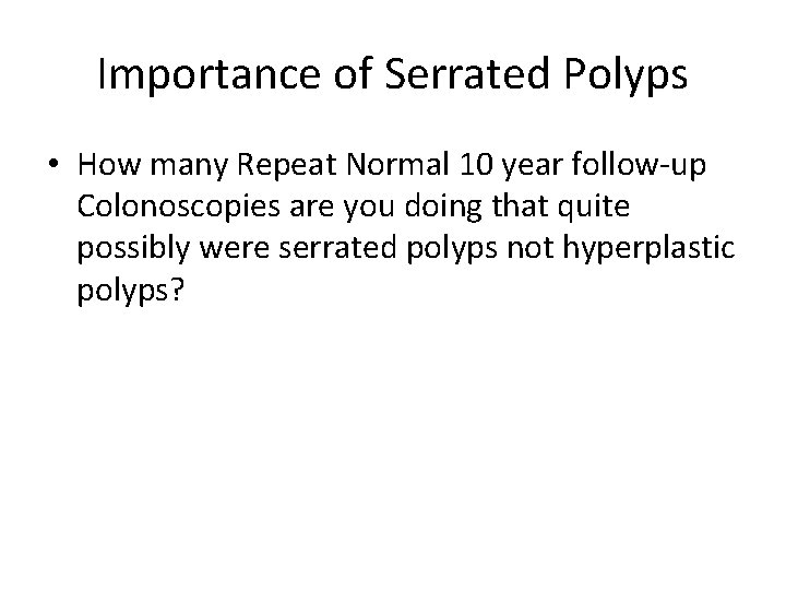 Importance of Serrated Polyps • How many Repeat Normal 10 year follow-up Colonoscopies are
