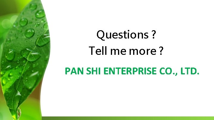 Questions ? Tell me more ? PAN SHI ENTERPRISE CO. , LTD. 