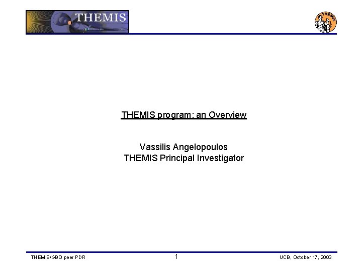 THEMIS program: an Overview Vassilis Angelopoulos THEMIS Principal Investigator THEMIS/GBO peer PDR 1 UCB,