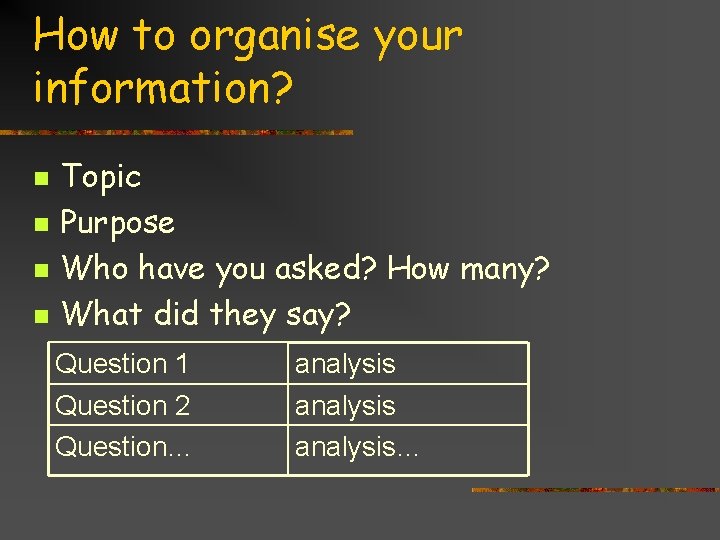 How to organise your information? n n Topic Purpose Who have you asked? How