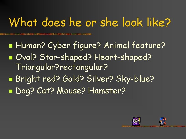 What does he or she look like? n n Human? Cyber figure? Animal feature?