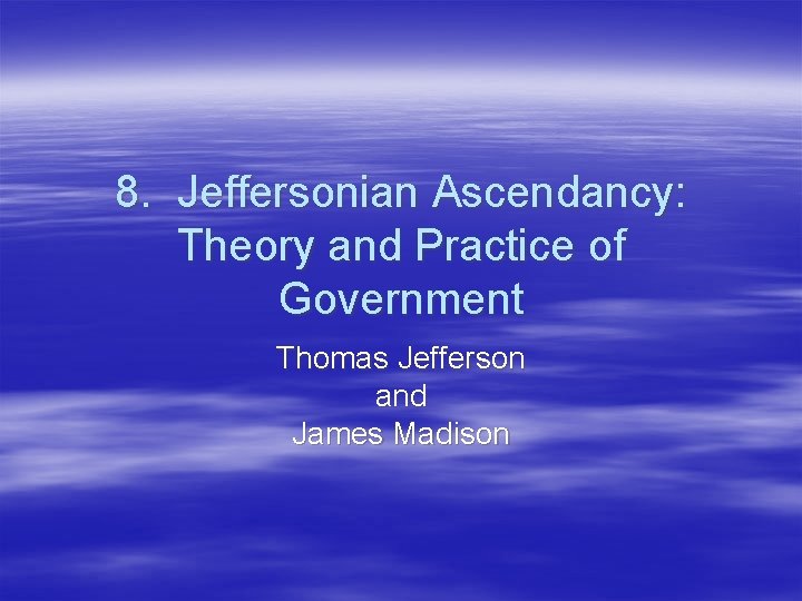 8. Jeffersonian Ascendancy: Theory and Practice of Government Thomas Jefferson and James Madison 