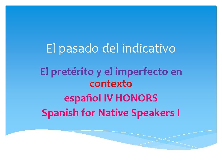 El pasado del indicativo El pretérito y el imperfecto en contexto español IV HONORS El pasado del indicativo El pretérito y el imperfecto en contexto español IV HONORS
