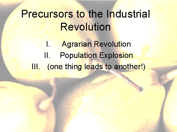 Precursors to the Industrial Revolution I. Agrarian Revolution II. Population Explosion III. (one thing