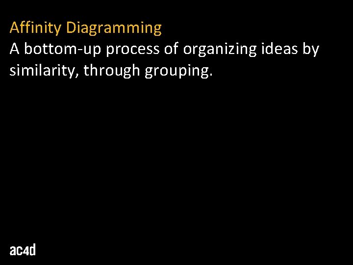 Affinity Diagramming A bottom-up process of organizing ideas by similarity, through grouping. 