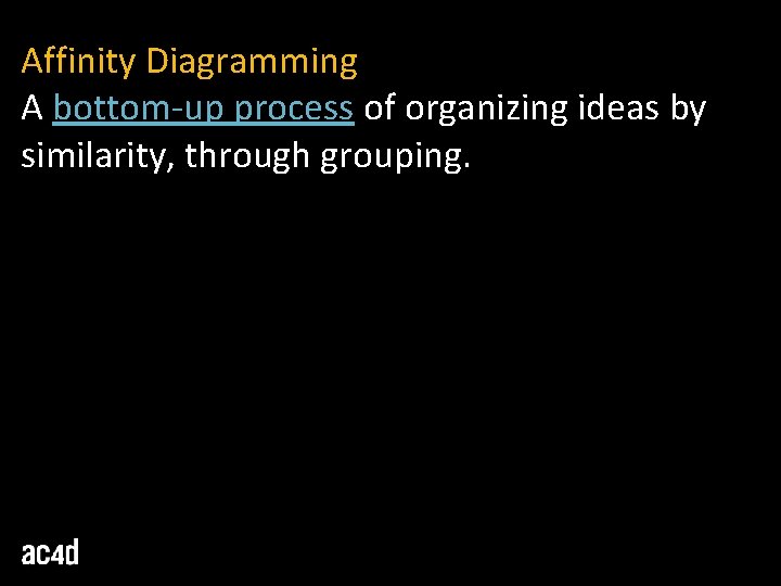 Affinity Diagramming A bottom-up process of organizing ideas by similarity, through grouping. 