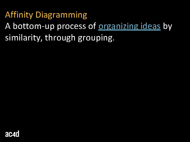 Affinity Diagramming A bottom-up process of organizing ideas by similarity, through grouping. 
