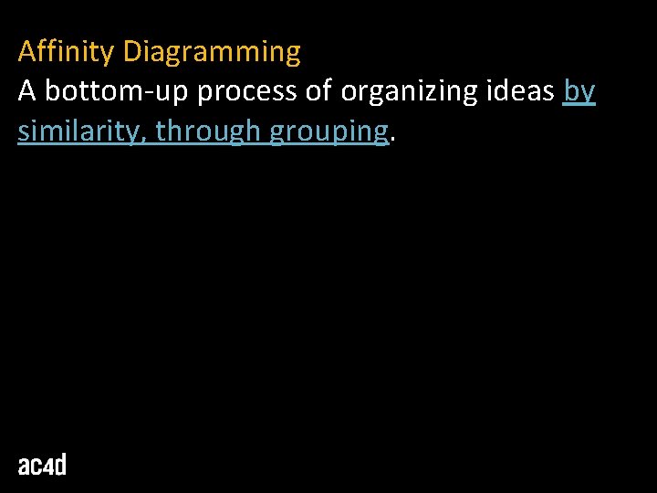 Affinity Diagramming A bottom-up process of organizing ideas by similarity, through grouping. 