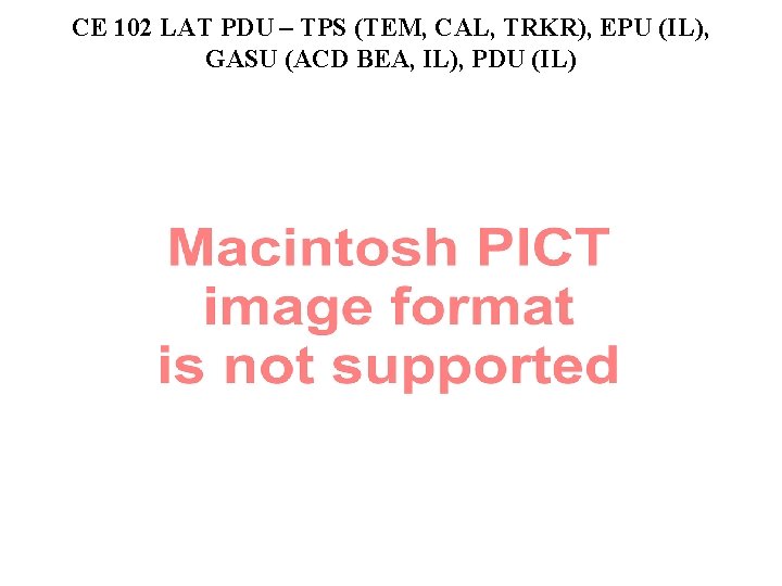 CE 102 LAT PDU – TPS (TEM, CAL, TRKR), EPU (IL), GASU (ACD BEA,