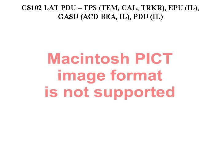 CS 102 LAT PDU – TPS (TEM, CAL, TRKR), EPU (IL), GASU (ACD BEA,