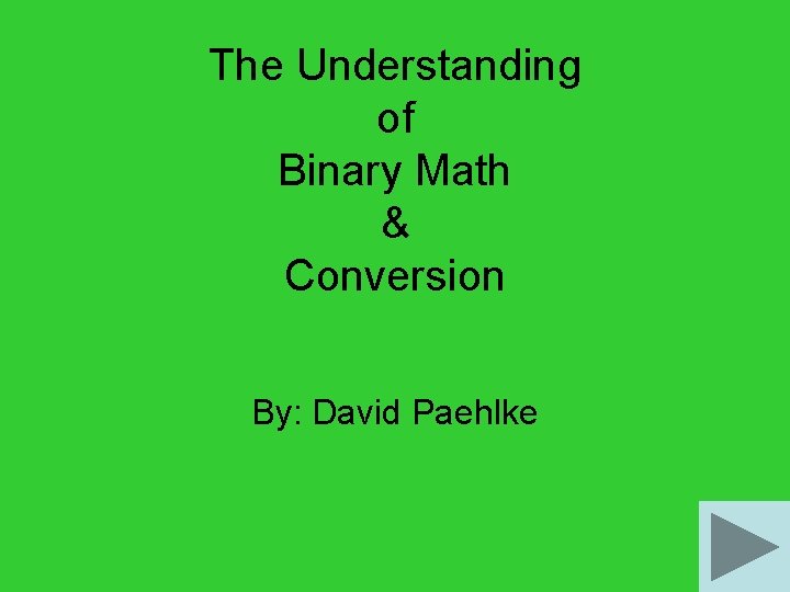 The Understanding of Binary Math & Conversion By: David Paehlke 
