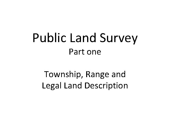 Public Land Survey Part one Township, Range and Legal Land Description 