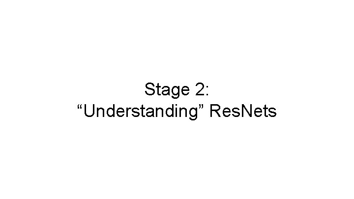 Stage 2: “Understanding” Res. Nets 