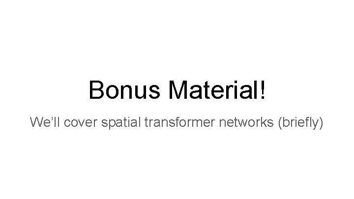 Bonus Material! We’ll cover spatial transformer networks (briefly) 