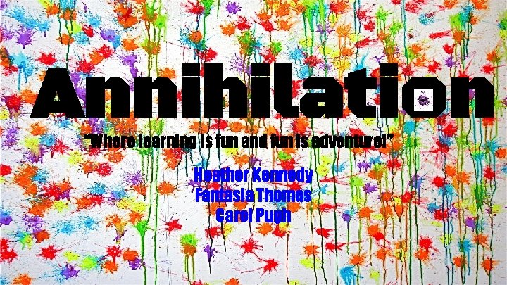 Annihilation “Where learning is fun and fun is adventure!” Heather Kennedy Fantasia Thomas Carol