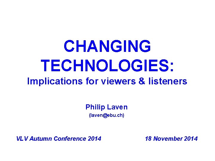 CHANGING TECHNOLOGIES: Implications for viewers & listeners Philip Laven (laven@ebu. ch) VLV Autumn Conference
