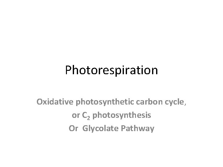 Photorespiration Oxidative photosynthetic carbon cycle, or C 2 photosynthesis Or Glycolate Pathway 