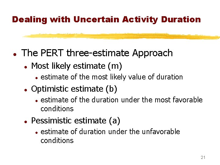 Dealing with Uncertain Activity Duration l The PERT three-estimate Approach l Most likely estimate